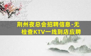 荆州夜总会招聘信息-无检查KTV一线到店应聘