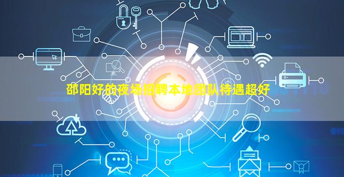 邵阳好的夜场招聘本地团队待遇超好