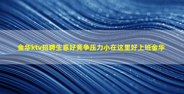 金华ktv招聘生意好竞争压力小在这里好上班金华